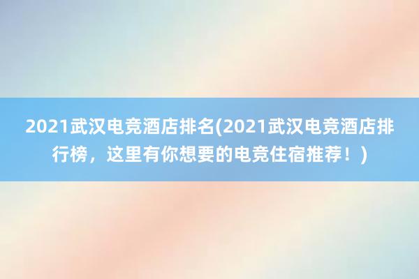 2021武汉电竞酒店排名(2021武汉电竞酒店排行榜，这里有你想要的电竞住宿推荐！)