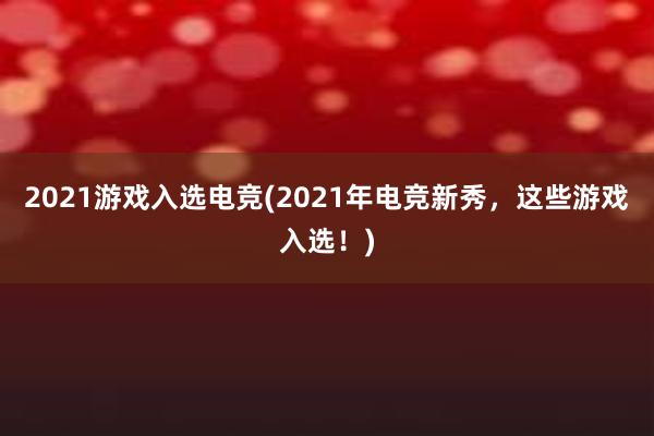 2021游戏入选电竞(2021年电竞新秀，这些游戏入选！)