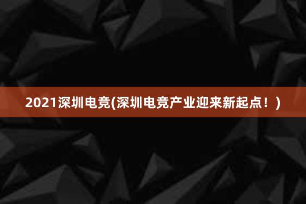 2021深圳电竞(深圳电竞产业迎来新起点！)