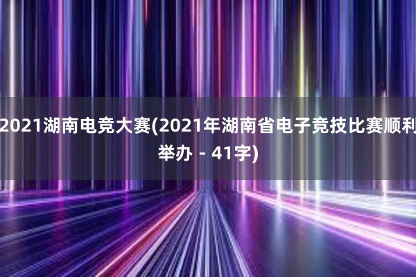 2021湖南电竞大赛(2021年湖南省电子竞技比赛顺利举办 - 41字)