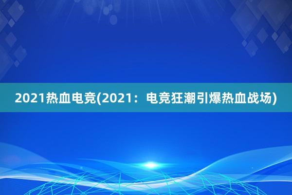 2021热血电竞(2021：电竞狂潮引爆热血战场)