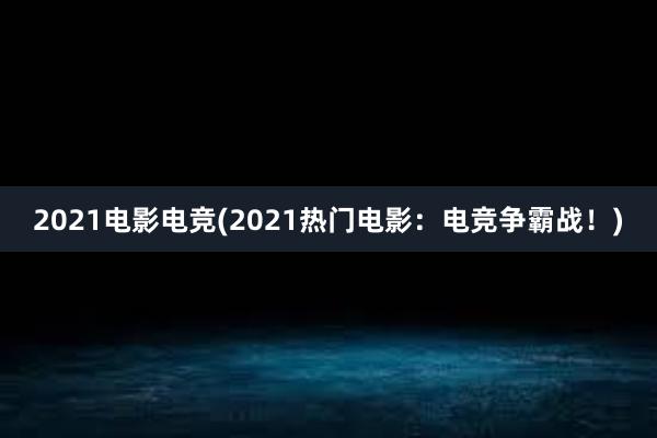 2021电影电竞(2021热门电影：电竞争霸战！)