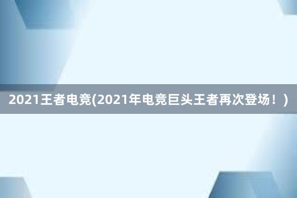 2021王者电竞(2021年电竞巨头王者再次登场！)