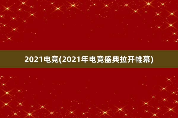 2021电竞(2021年电竞盛典拉开帷幕)