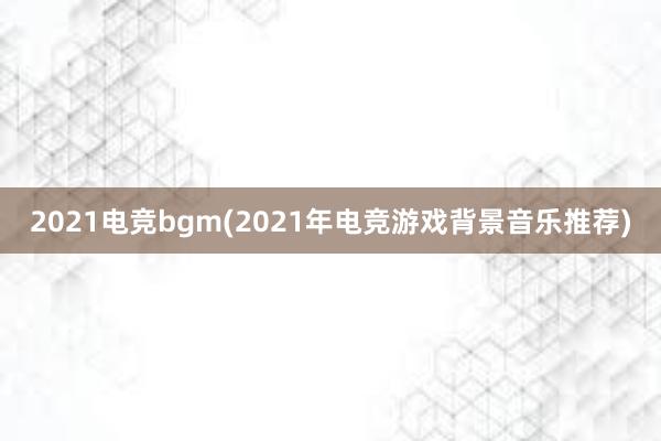 2021电竞bgm(2021年电竞游戏背景音乐推荐)