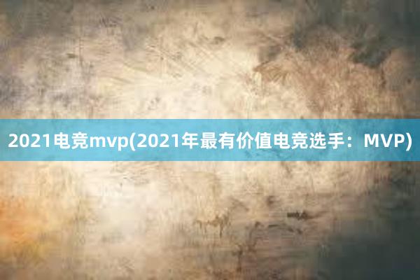 2021电竞mvp(2021年最有价值电竞选手：MVP)