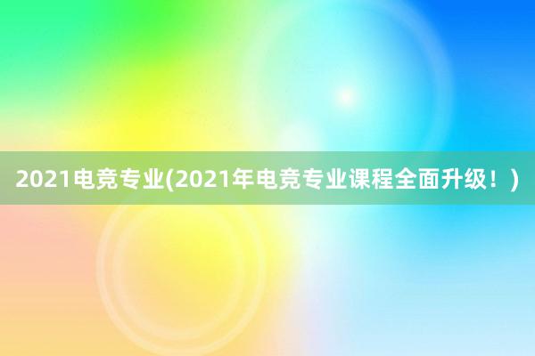 2021电竞专业(2021年电竞专业课程全面升级！)