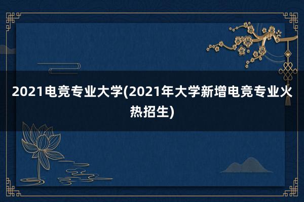 2021电竞专业大学(2021年大学新增电竞专业火热招生)