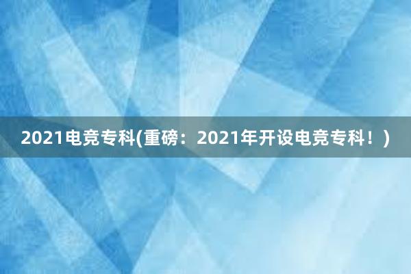 2021电竞专科(重磅：2021年开设电竞专科！)