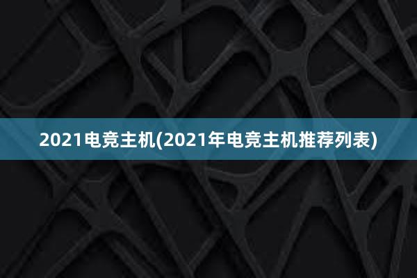 2021电竞主机(2021年电竞主机推荐列表)