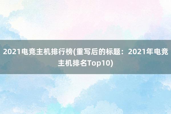 2021电竞主机排行榜(重写后的标题：2021年电竞主机排名Top10)