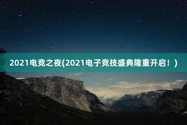 2021电竞之夜(2021电子竞技盛典隆重开启！)