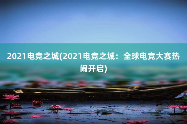 2021电竞之城(2021电竞之城：全球电竞大赛热闹开启)