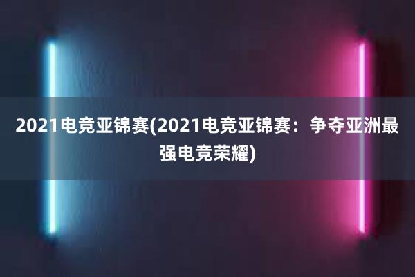 2021电竞亚锦赛(2021电竞亚锦赛：争夺亚洲最强电竞荣耀)