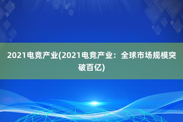 2021电竞产业(2021电竞产业：全球市场规模突破百亿)