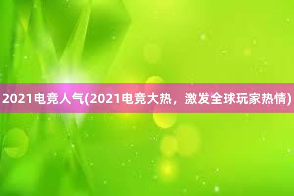 2021电竞人气(2021电竞大热，激发全球玩家热情)