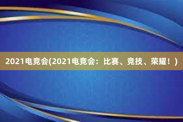 2021电竞会(2021电竞会：比赛、竞技、荣耀！)