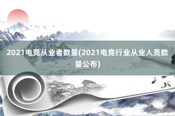 2021电竞从业者数量(2021电竞行业从业人员数量公布)