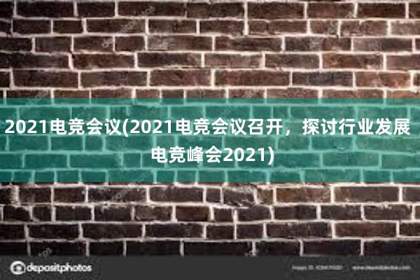 2021电竞会议(2021电竞会议召开，探讨行业发展  电竞峰会2021)