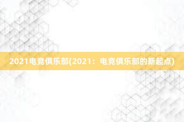 2021电竞俱乐部(2021：电竞俱乐部的新起点)