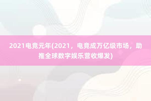 2021电竞元年(2021，电竞成万亿级市场，助推全球数字娱乐营收爆发)