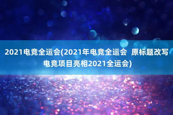 2021电竞全运会(2021年电竞全运会  原标题改写 电竞项目亮相2021全运会)