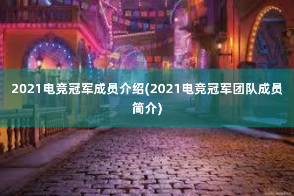 2021电竞冠军成员介绍(2021电竞冠军团队成员简介)