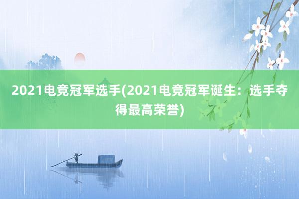 2021电竞冠军选手(2021电竞冠军诞生：选手夺得最高荣誉)