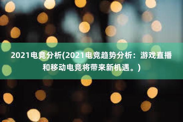 2021电竞分析(2021电竞趋势分析：游戏直播和移动电竞将带来新机遇。)