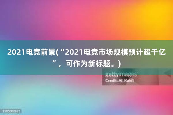 2021电竞前景(“2021电竞市场规模预计超千亿”，可作为新标题。)