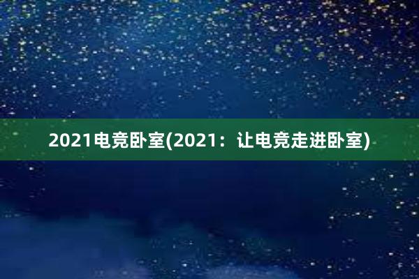 2021电竞卧室(2021：让电竞走进卧室)