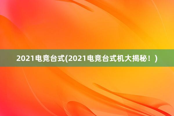 2021电竞台式(2021电竞台式机大揭秘！)