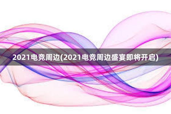 2021电竞周边(2021电竞周边盛宴即将开启)