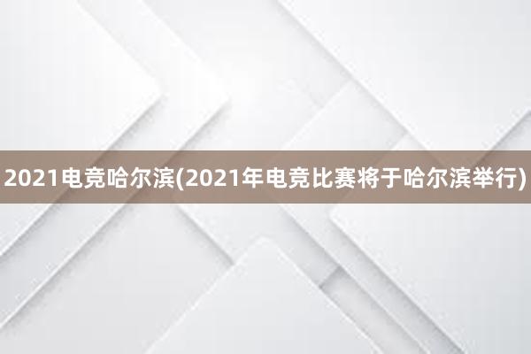 2021电竞哈尔滨(2021年电竞比赛将于哈尔滨举行)