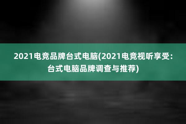 2021电竞品牌台式电脑(2021电竞视听享受：台式电脑品牌调查与推荐)