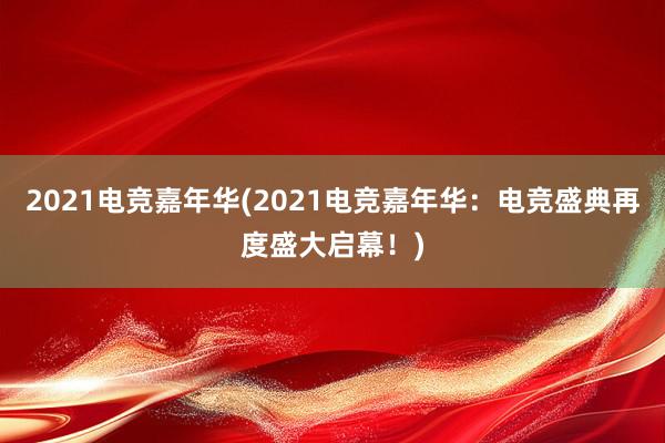 2021电竞嘉年华(2021电竞嘉年华：电竞盛典再度盛大启幕！)