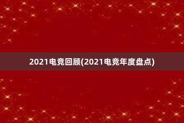 2021电竞回顾(2021电竞年度盘点)