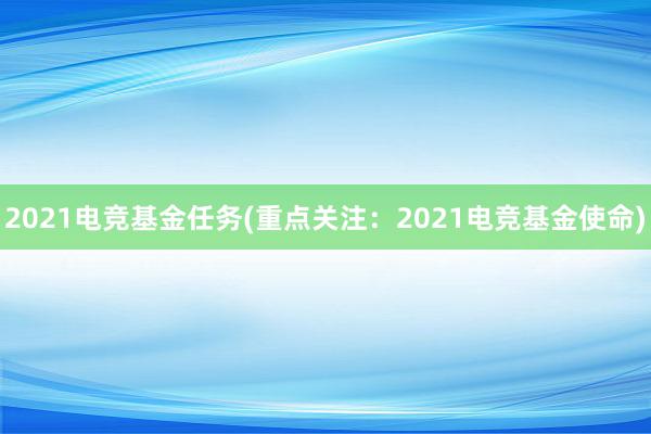 2021电竞基金任务(重点关注：2021电竞基金使命)