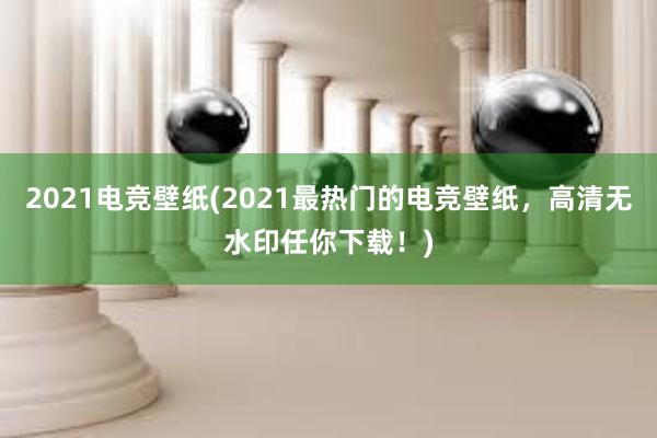 2021电竞壁纸(2021最热门的电竞壁纸，高清无水印任你下载！)