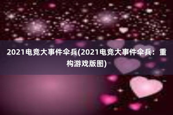 2021电竞大事件伞兵(2021电竞大事件伞兵：重构游戏版图)