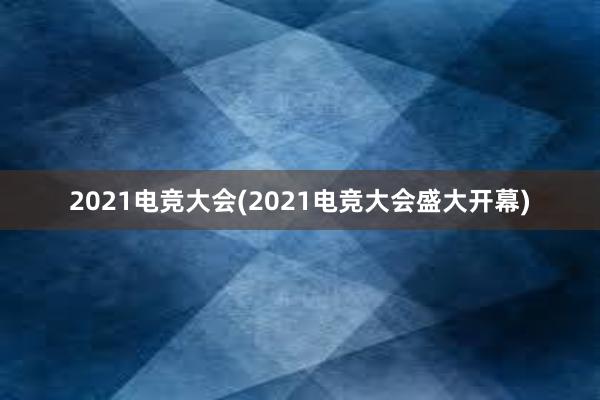 2021电竞大会(2021电竞大会盛大开幕)