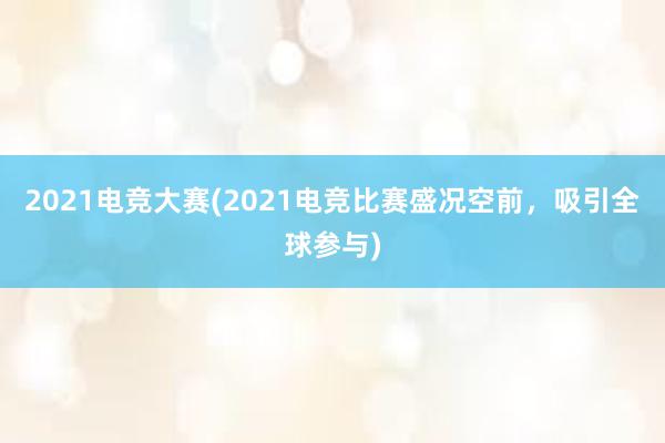 2021电竞大赛(2021电竞比赛盛况空前，吸引全球参与)