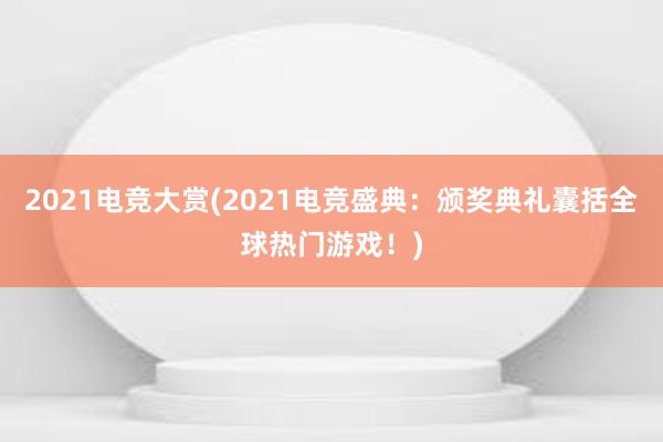 2021电竞大赏(2021电竞盛典：颁奖典礼囊括全球热门游戏！)