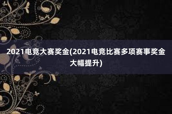 2021电竞大赛奖金(2021电竞比赛多项赛事奖金大幅提升)