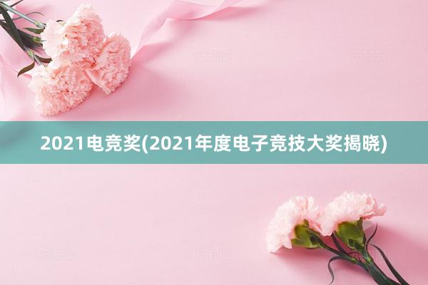 2021电竞奖(2021年度电子竞技大奖揭晓)