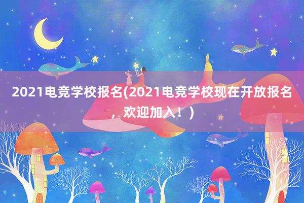 2021电竞学校报名(2021电竞学校现在开放报名，欢迎加入！)