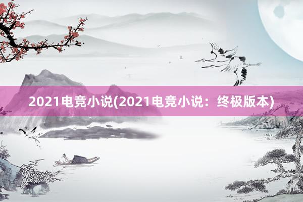 2021电竞小说(2021电竞小说：终极版本)