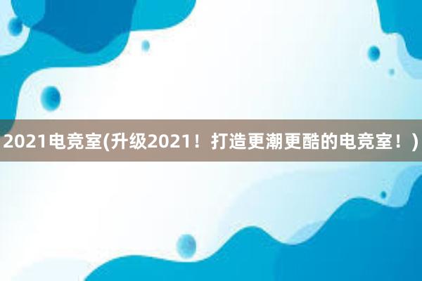 2021电竞室(升级2021！打造更潮更酷的电竞室！)