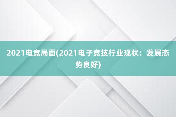 2021电竞局面(2021电子竞技行业现状：发展态势良好)