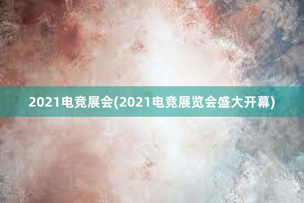 2021电竞展会(2021电竞展览会盛大开幕)